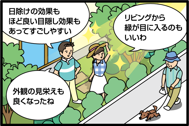 「日除けの効果もほど良い目隠し効果もあってすごしやすい。」「リビングから緑が目に入るのもいいわ。」「外観の見栄えも良くなったね。」